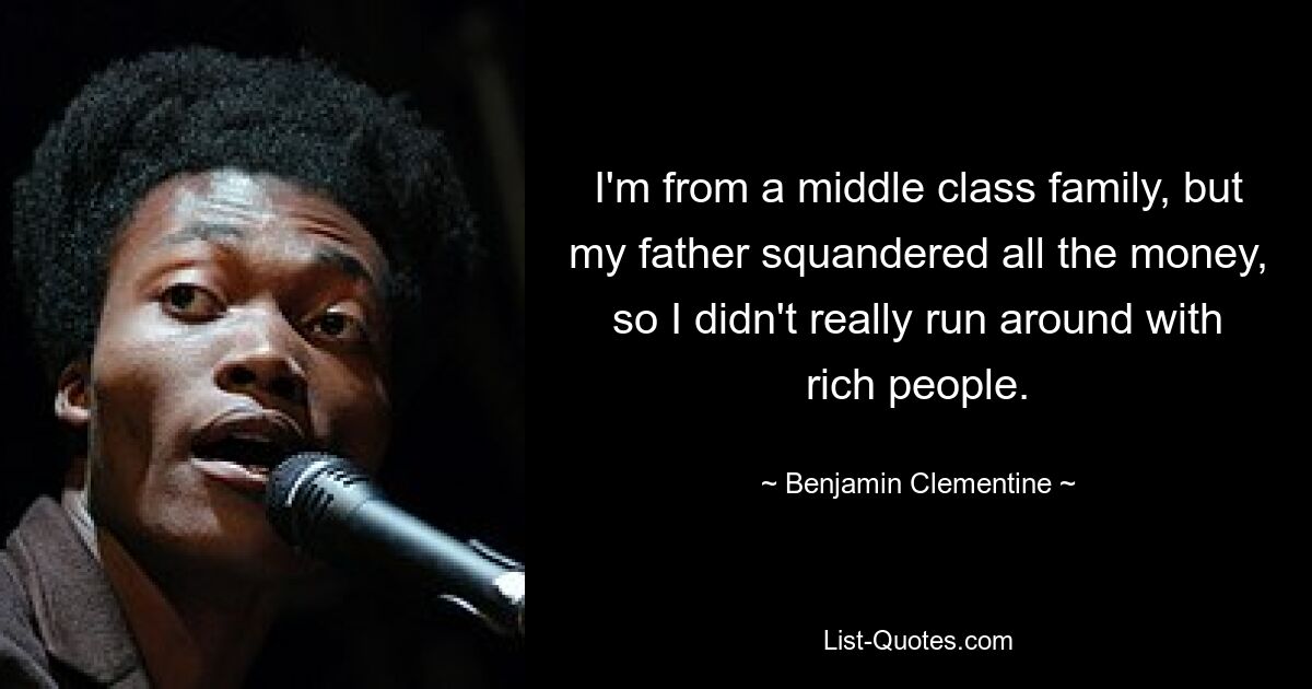 I'm from a middle class family, but my father squandered all the money, so I didn't really run around with rich people. — © Benjamin Clementine