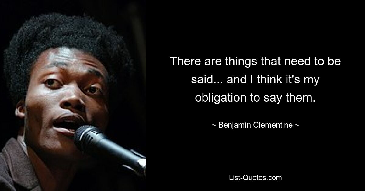 There are things that need to be said... and I think it's my obligation to say them. — © Benjamin Clementine