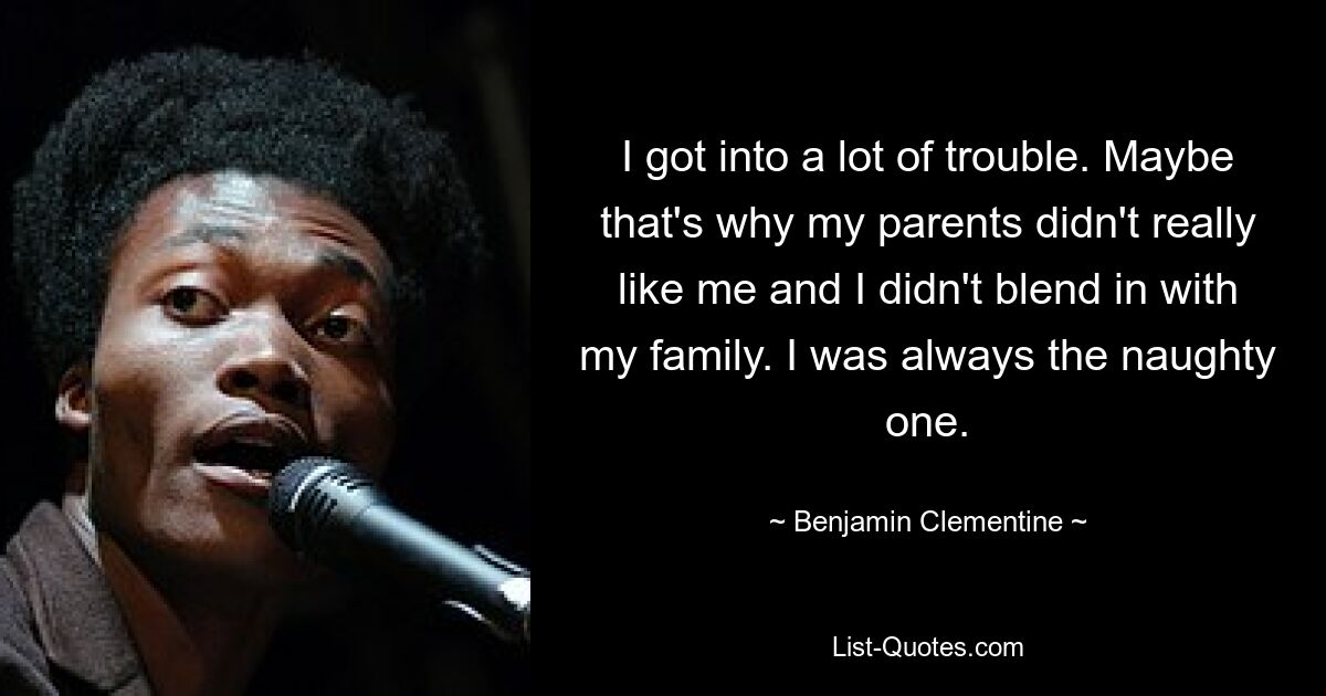 I got into a lot of trouble. Maybe that's why my parents didn't really like me and I didn't blend in with my family. I was always the naughty one. — © Benjamin Clementine