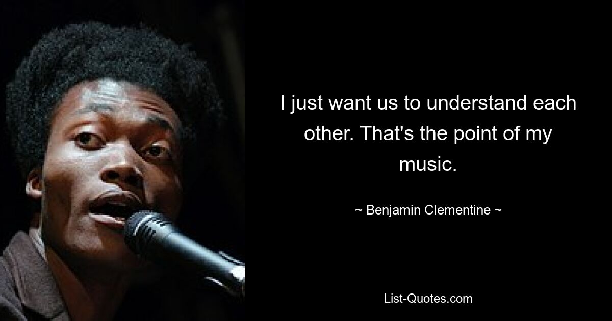 I just want us to understand each other. That's the point of my music. — © Benjamin Clementine