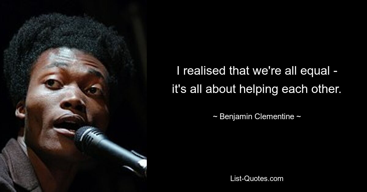 I realised that we're all equal - it's all about helping each other. — © Benjamin Clementine