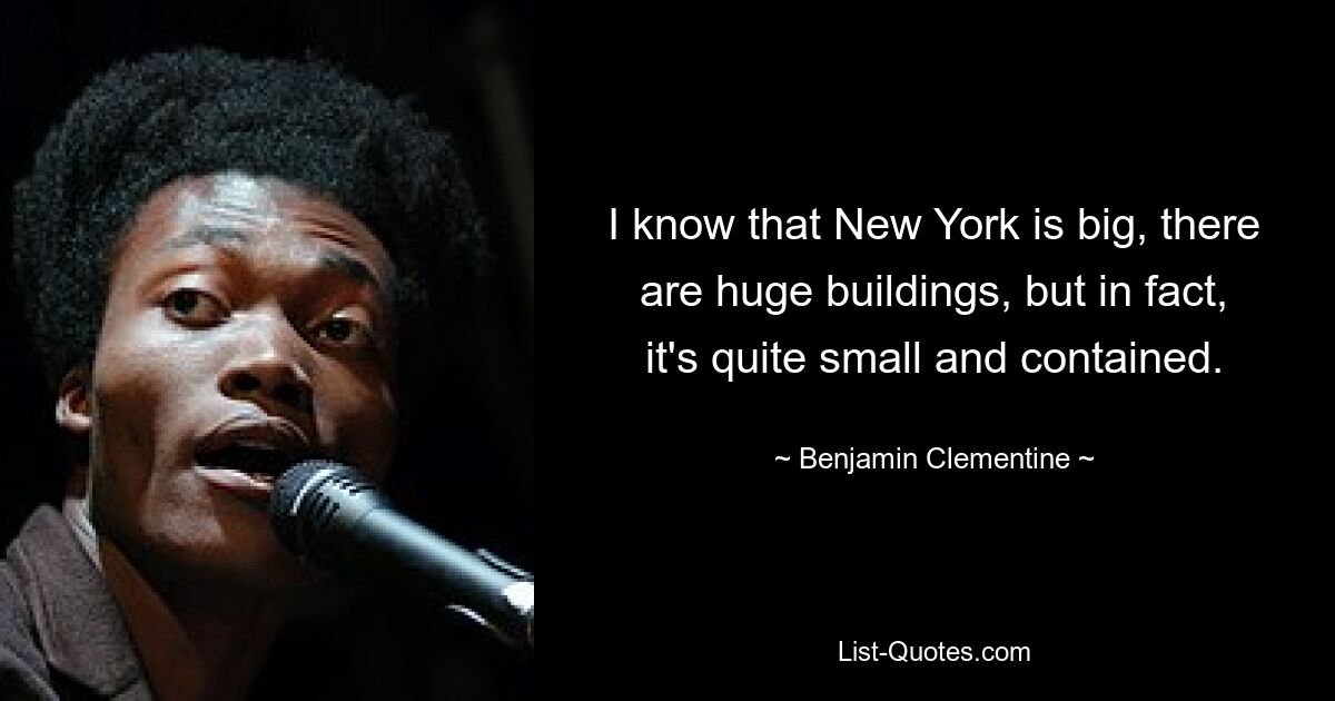 I know that New York is big, there are huge buildings, but in fact, it's quite small and contained. — © Benjamin Clementine