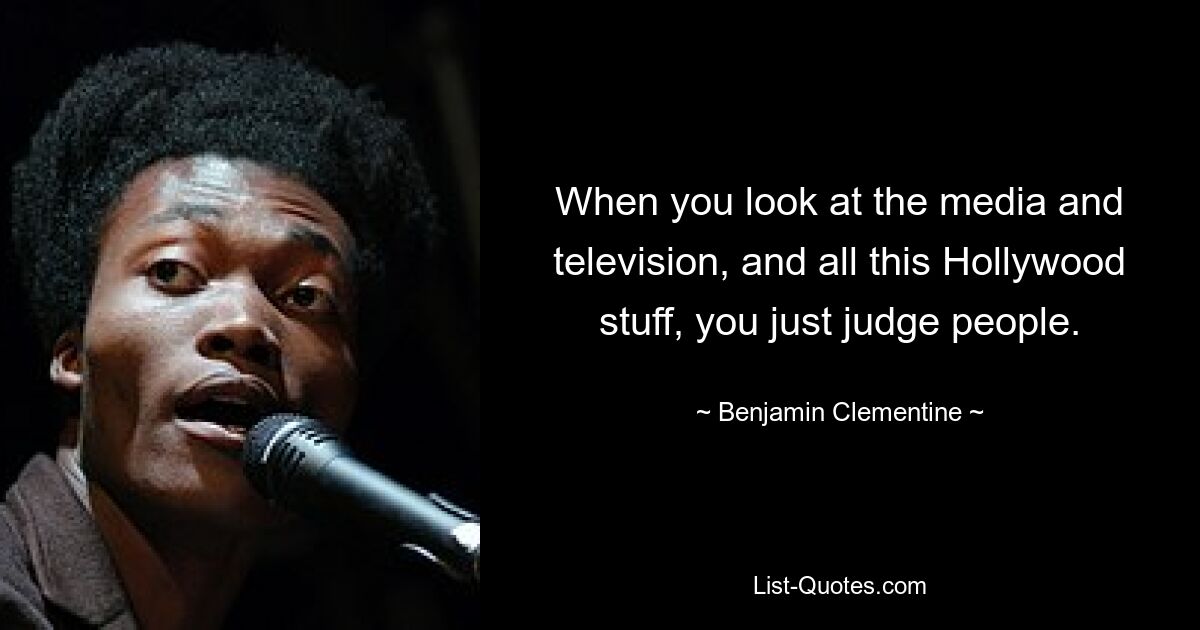 When you look at the media and television, and all this Hollywood stuff, you just judge people. — © Benjamin Clementine