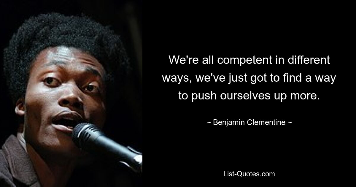 We're all competent in different ways, we've just got to find a way to push ourselves up more. — © Benjamin Clementine