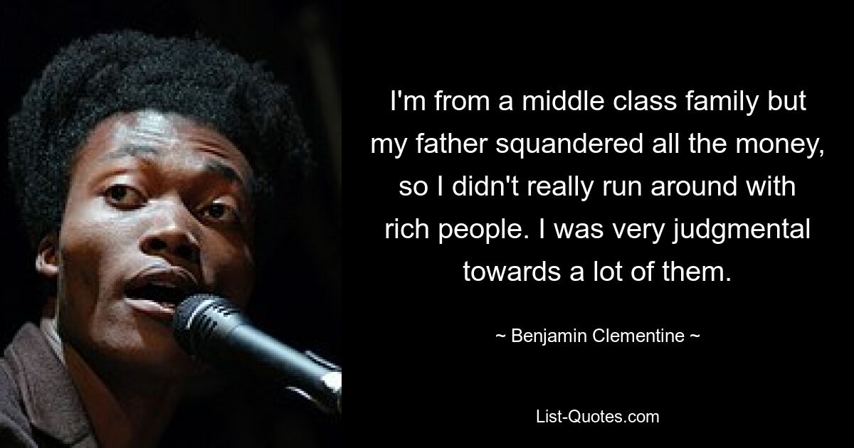 I'm from a middle class family but my father squandered all the money, so I didn't really run around with rich people. I was very judgmental towards a lot of them. — © Benjamin Clementine