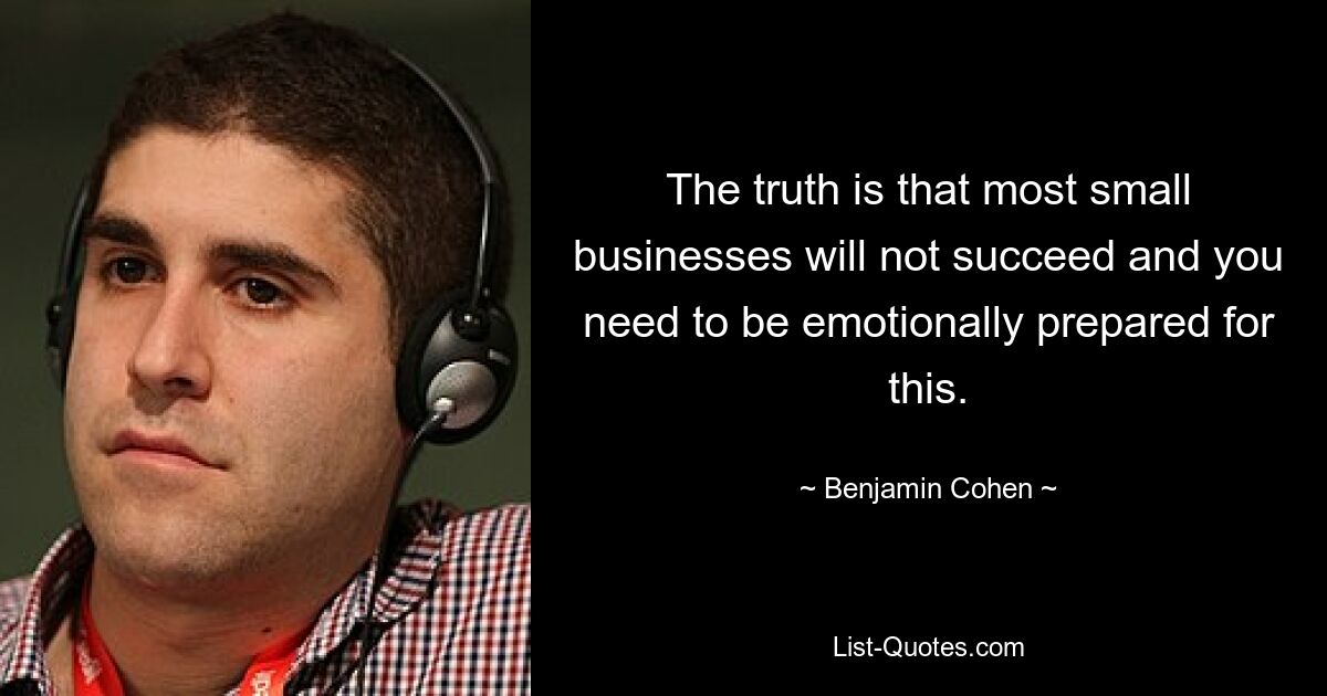 The truth is that most small businesses will not succeed and you need to be emotionally prepared for this. — © Benjamin Cohen