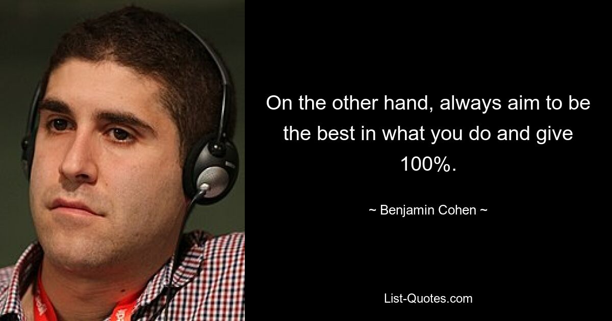 On the other hand, always aim to be the best in what you do and give 100%. — © Benjamin Cohen