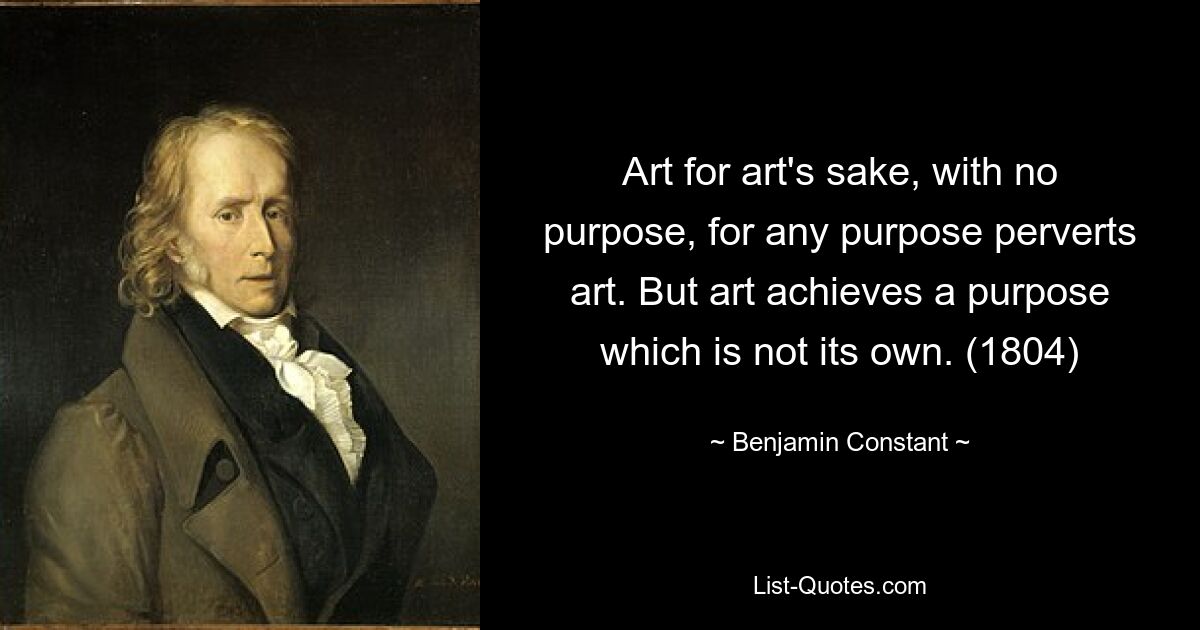 Art for art's sake, with no purpose, for any purpose perverts art. But art achieves a purpose which is not its own. (1804) — © Benjamin Constant