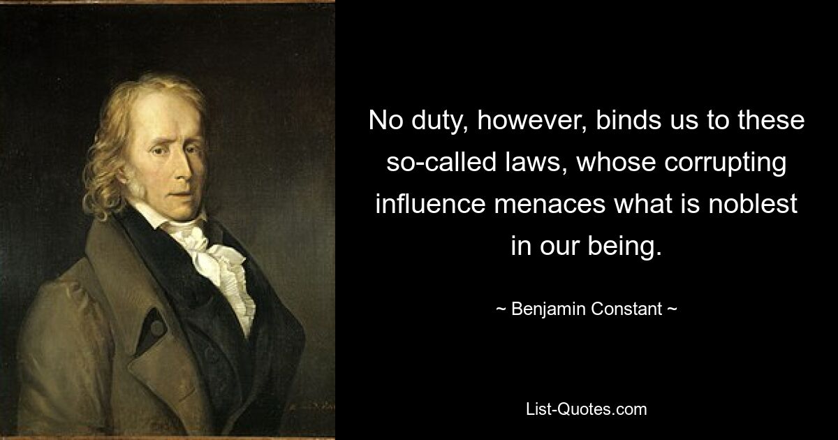 No duty, however, binds us to these so-called laws, whose corrupting influence menaces what is noblest in our being. — © Benjamin Constant