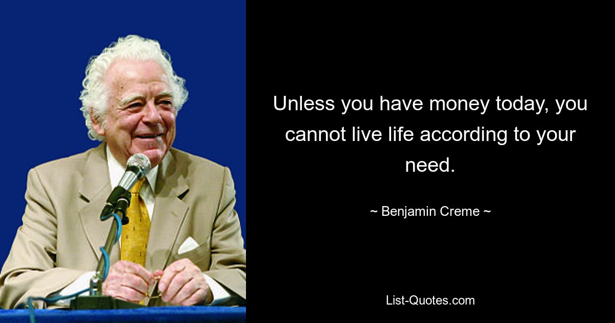 Unless you have money today, you cannot live life according to your need. — © Benjamin Creme