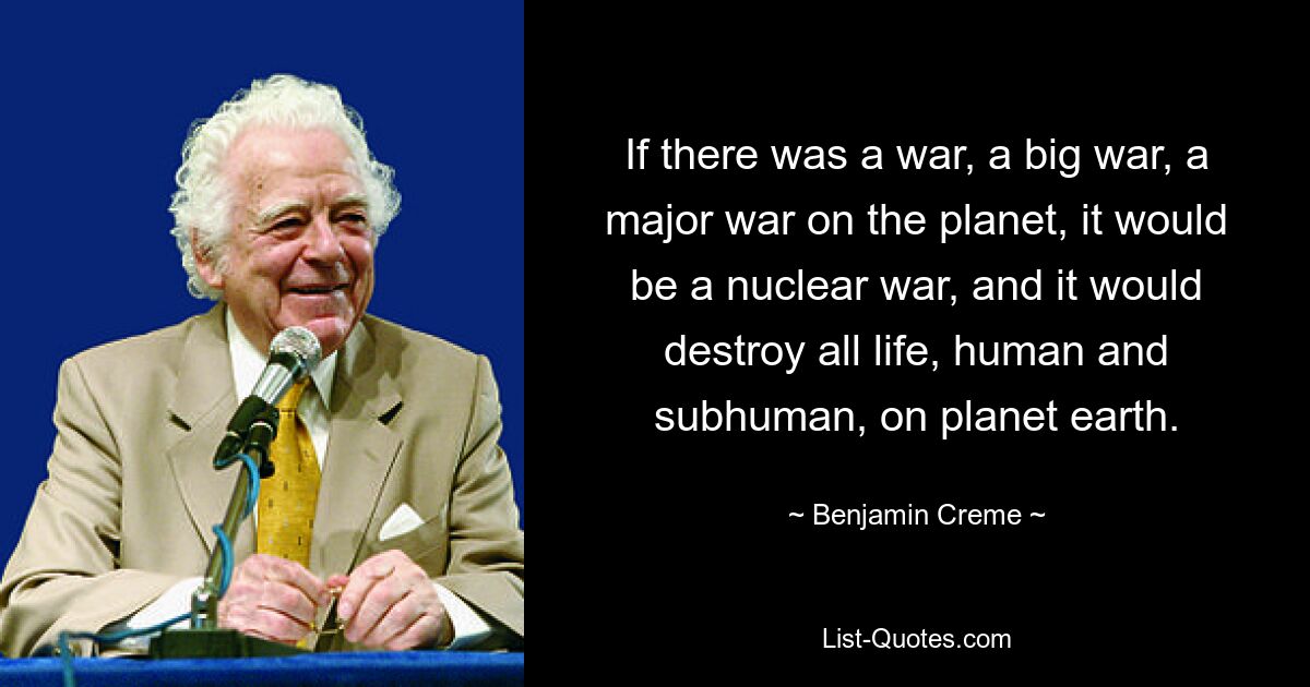 If there was a war, a big war, a major war on the planet, it would be a nuclear war, and it would destroy all life, human and subhuman, on planet earth. — © Benjamin Creme