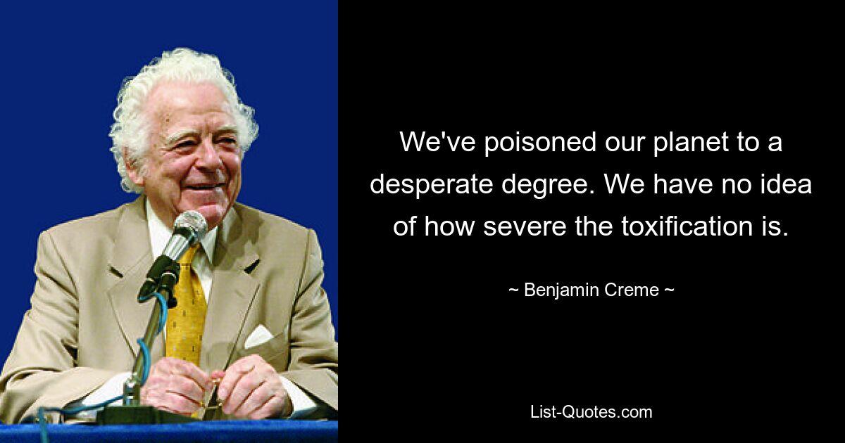 We've poisoned our planet to a desperate degree. We have no idea of how severe the toxification is. — © Benjamin Creme