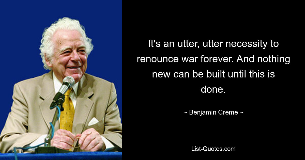 It's an utter, utter necessity to renounce war forever. And nothing new can be built until this is done. — © Benjamin Creme