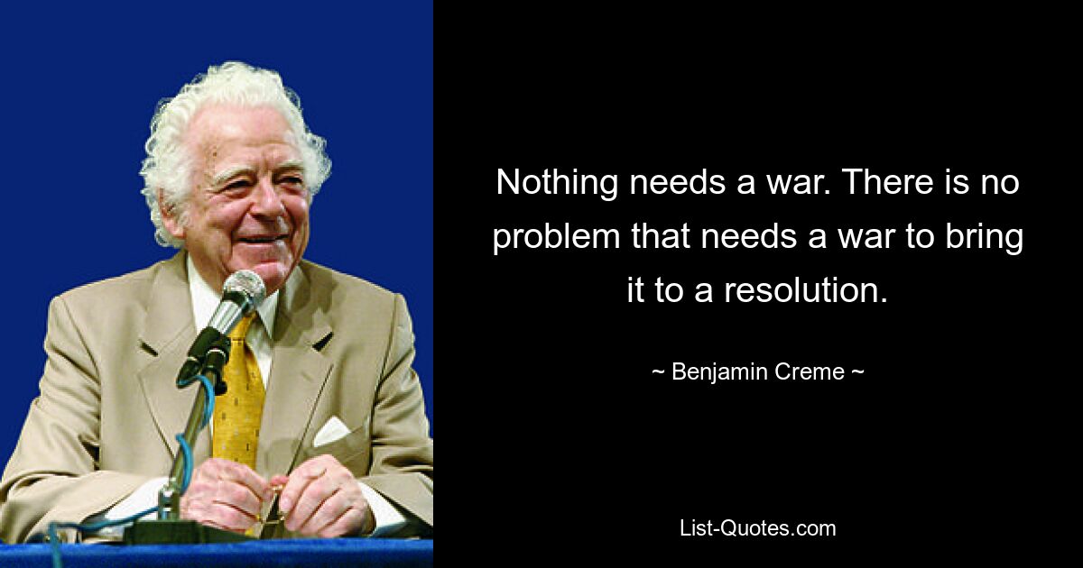 Nothing needs a war. There is no problem that needs a war to bring it to a resolution. — © Benjamin Creme