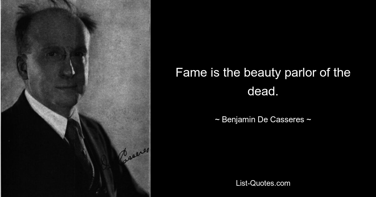 Fame is the beauty parlor of the dead. — © Benjamin De Casseres