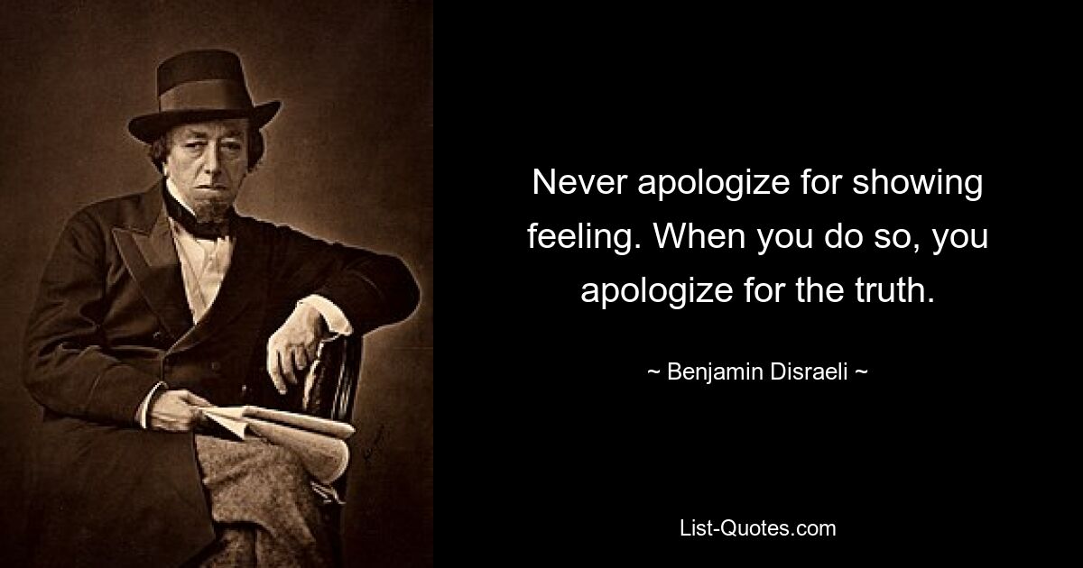 Never apologize for showing feeling. When you do so, you apologize for the truth. — © Benjamin Disraeli