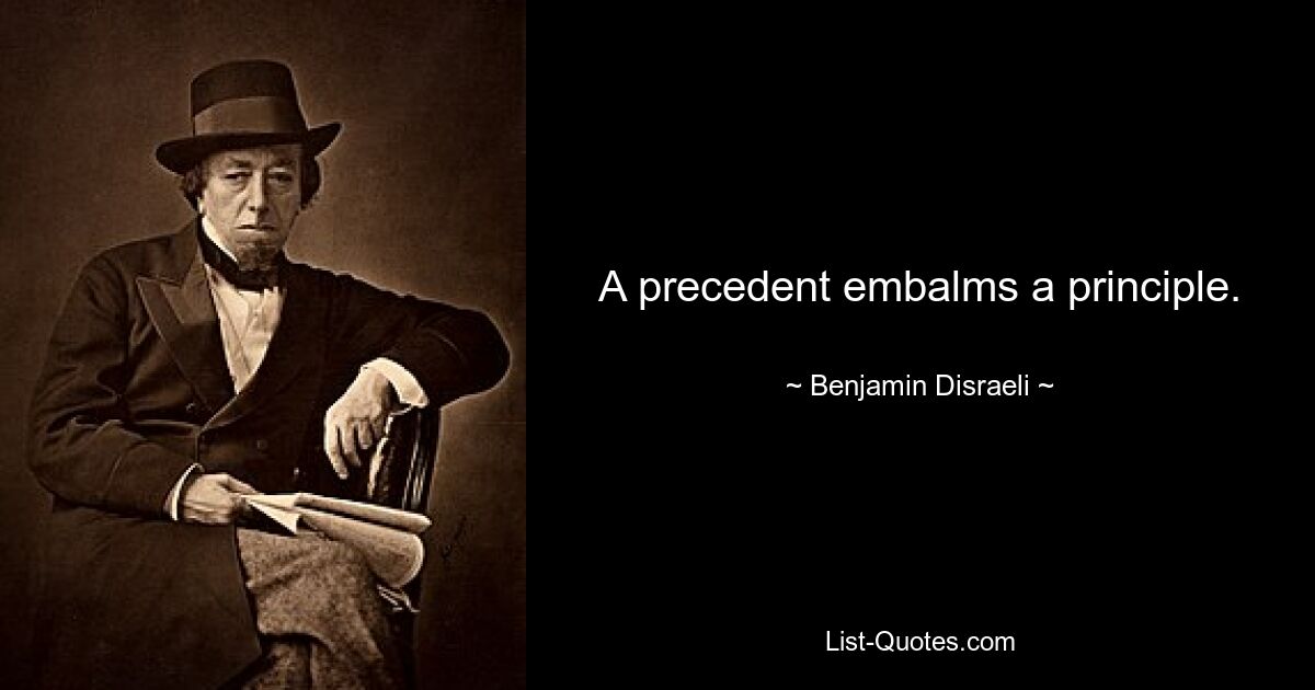 A precedent embalms a principle. — © Benjamin Disraeli