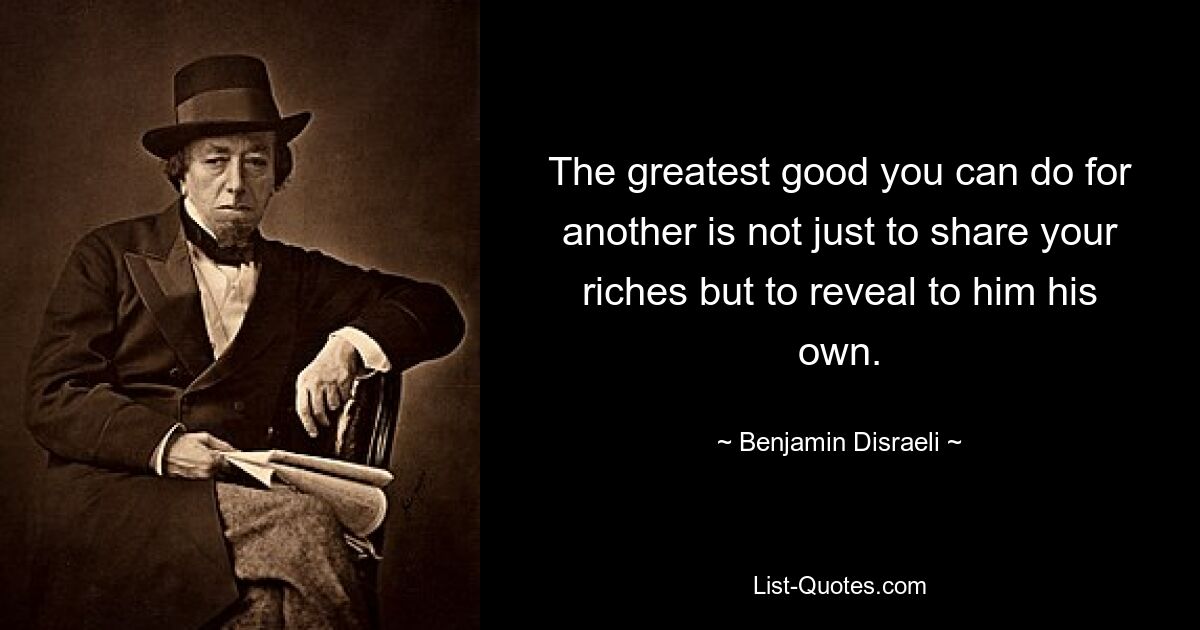 The greatest good you can do for another is not just to share your riches but to reveal to him his own. — © Benjamin Disraeli