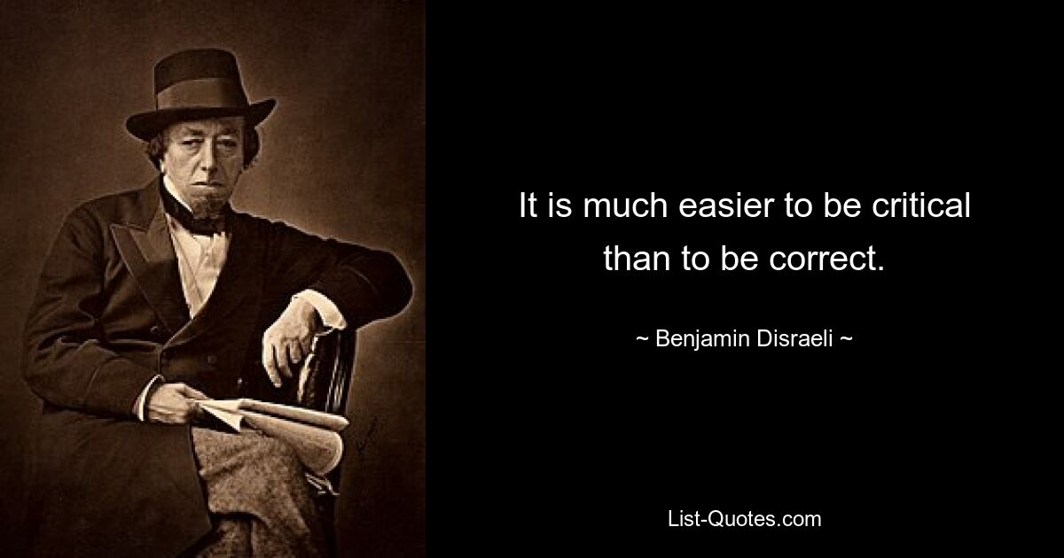 It is much easier to be critical than to be correct. — © Benjamin Disraeli