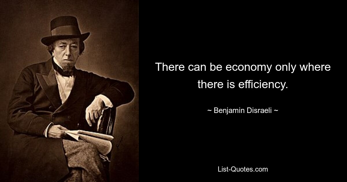 There can be economy only where there is efficiency. — © Benjamin Disraeli