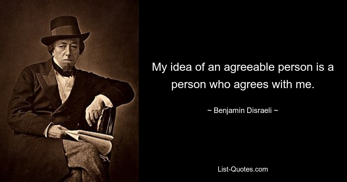 My idea of an agreeable person is a person who agrees with me. — © Benjamin Disraeli