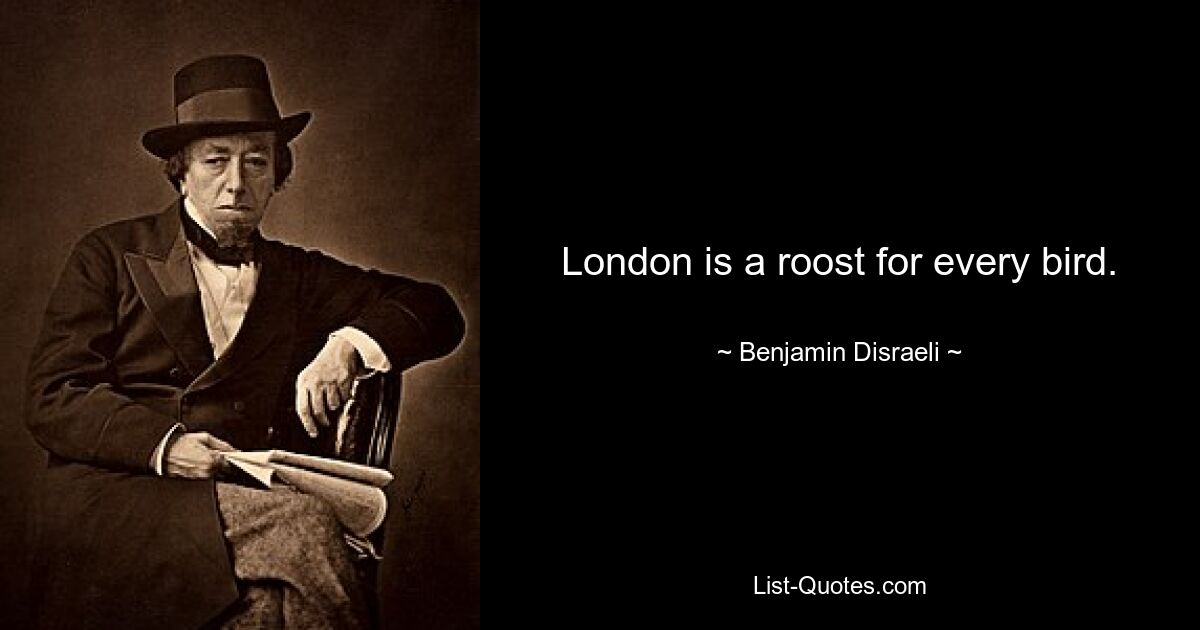 London is a roost for every bird. — © Benjamin Disraeli