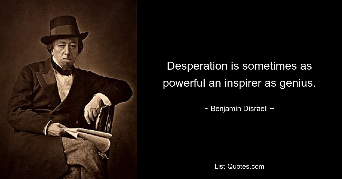 Desperation is sometimes as powerful an inspirer as genius. — © Benjamin Disraeli