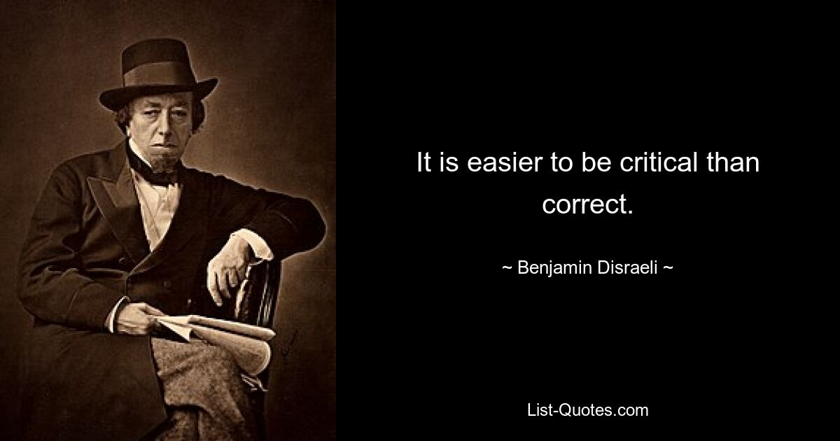 It is easier to be critical than correct. — © Benjamin Disraeli