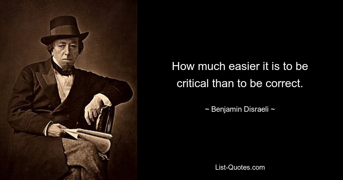 How much easier it is to be critical than to be correct. — © Benjamin Disraeli