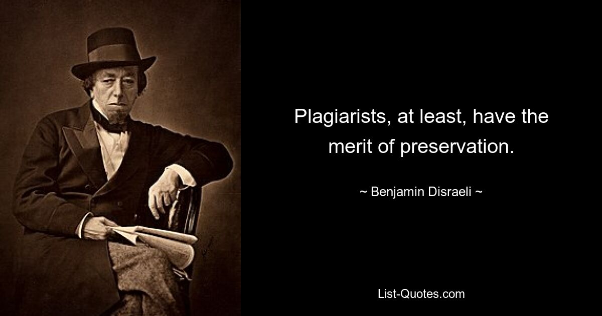 Plagiarists, at least, have the merit of preservation. — © Benjamin Disraeli