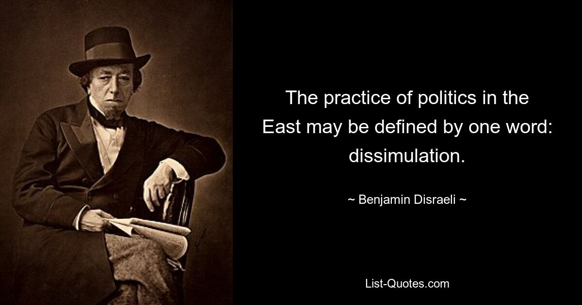 The practice of politics in the East may be defined by one word: dissimulation. — © Benjamin Disraeli