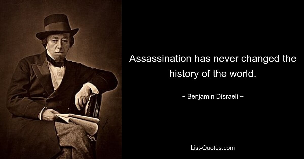 Assassination has never changed the history of the world. — © Benjamin Disraeli