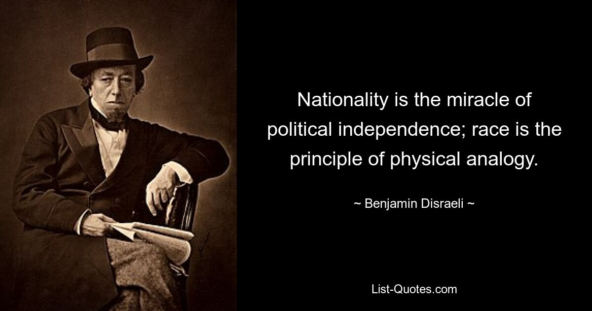 Nationalität ist das Wunder politischer Unabhängigkeit; Rasse ist das Prinzip der physikalischen Analogie. — © Benjamin Disraeli 