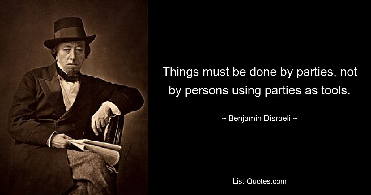 Things must be done by parties, not by persons using parties as tools. — © Benjamin Disraeli