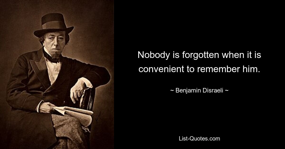 Nobody is forgotten when it is convenient to remember him. — © Benjamin Disraeli