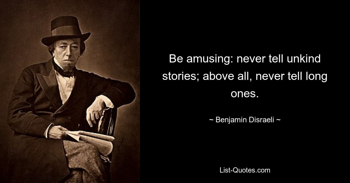 Be amusing: never tell unkind stories; above all, never tell long ones. — © Benjamin Disraeli