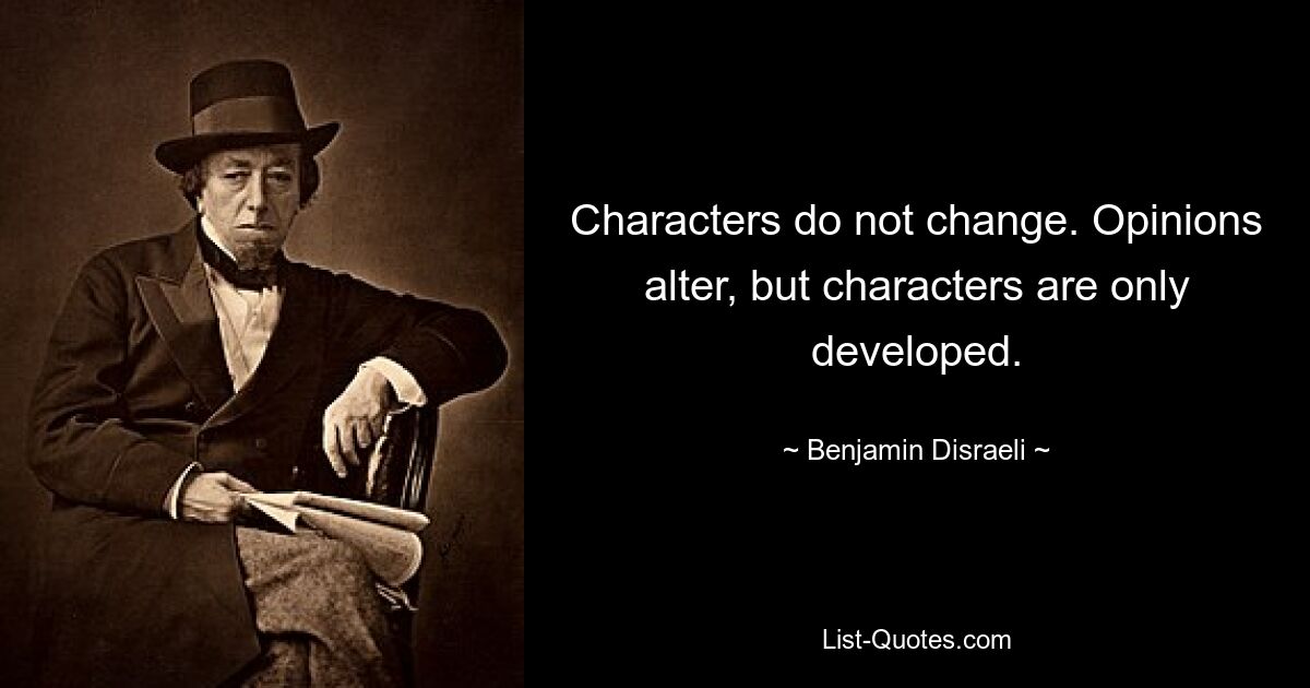 Characters do not change. Opinions alter, but characters are only developed. — © Benjamin Disraeli