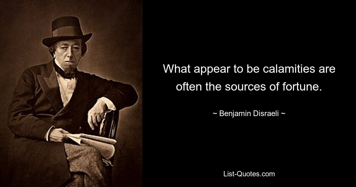 What appear to be calamities are often the sources of fortune. — © Benjamin Disraeli