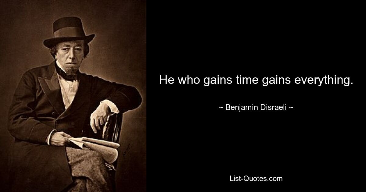 He who gains time gains everything. — © Benjamin Disraeli