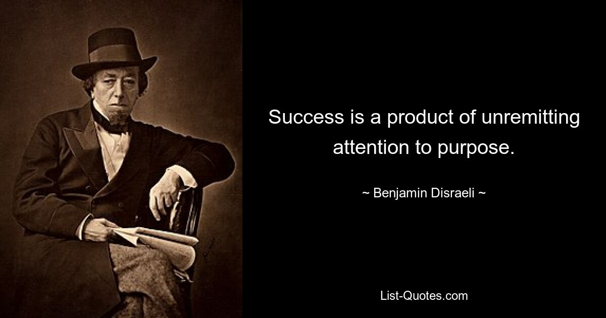 Success is a product of unremitting attention to purpose. — © Benjamin Disraeli