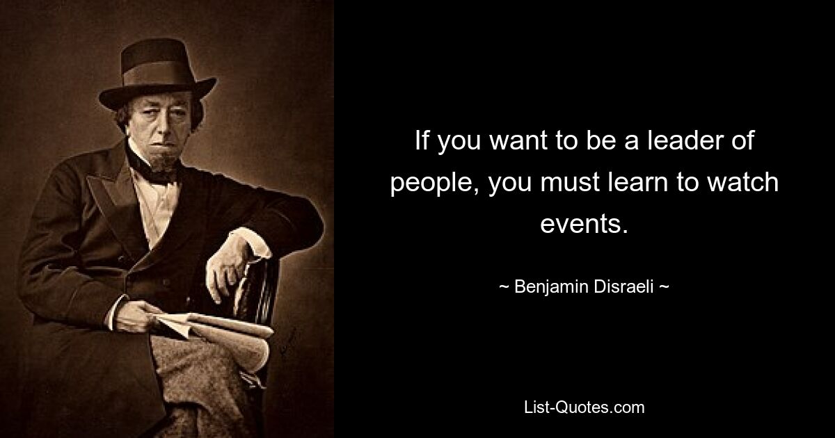 If you want to be a leader of people, you must learn to watch events. — © Benjamin Disraeli