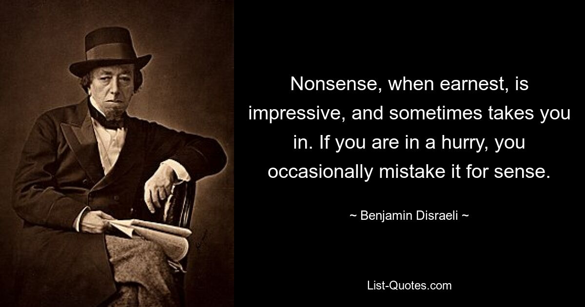 Nonsense, when earnest, is impressive, and sometimes takes you in. If you are in a hurry, you occasionally mistake it for sense. — © Benjamin Disraeli