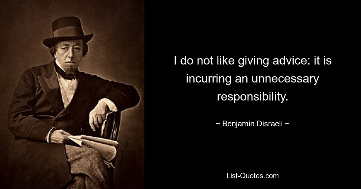 I do not like giving advice: it is incurring an unnecessary responsibility. — © Benjamin Disraeli