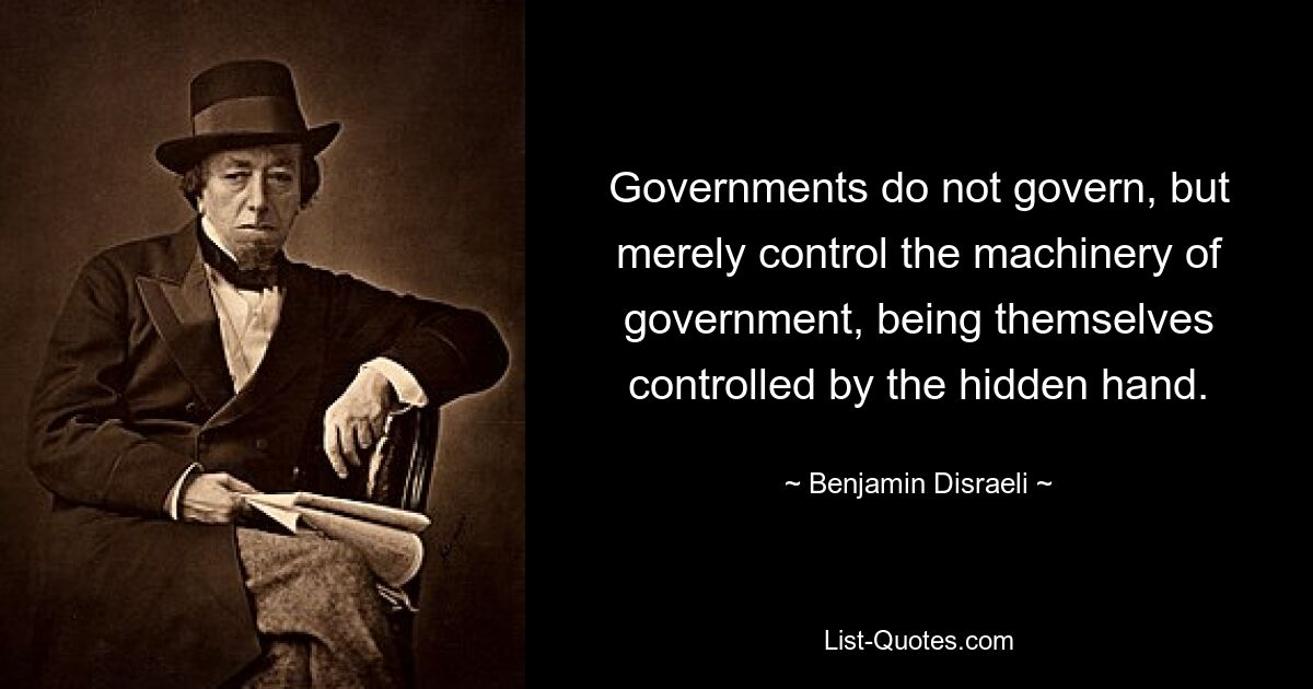 Governments do not govern, but merely control the machinery of government, being themselves controlled by the hidden hand. — © Benjamin Disraeli