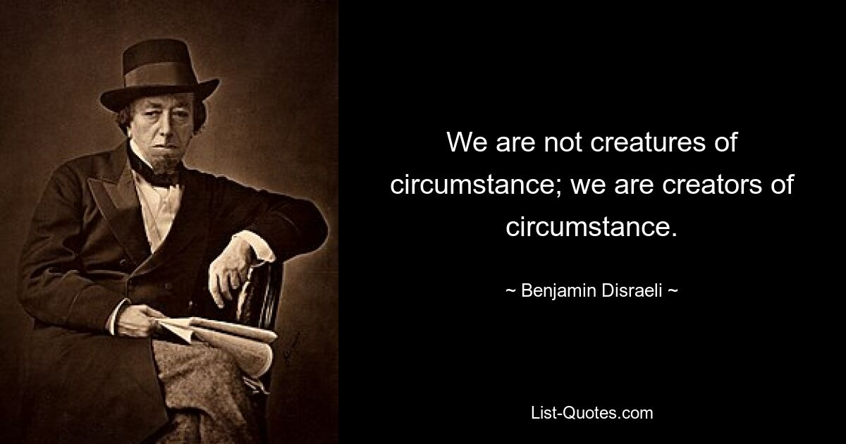 We are not creatures of circumstance; we are creators of circumstance. — © Benjamin Disraeli