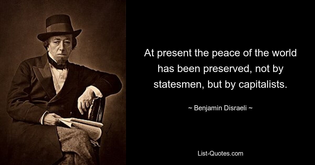 At present the peace of the world has been preserved, not by statesmen, but by capitalists. — © Benjamin Disraeli