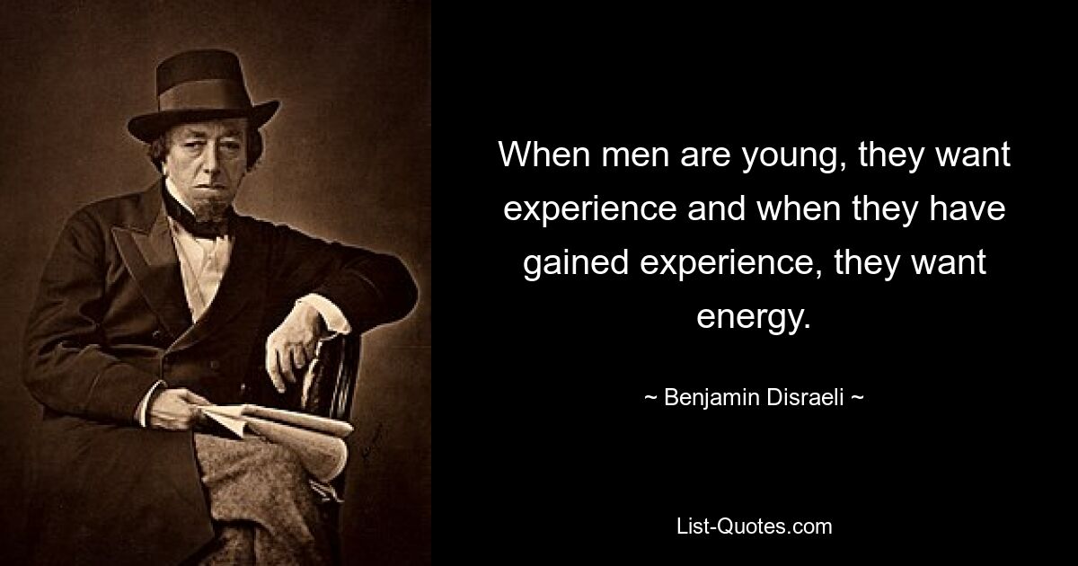 When men are young, they want experience and when they have gained experience, they want energy. — © Benjamin Disraeli