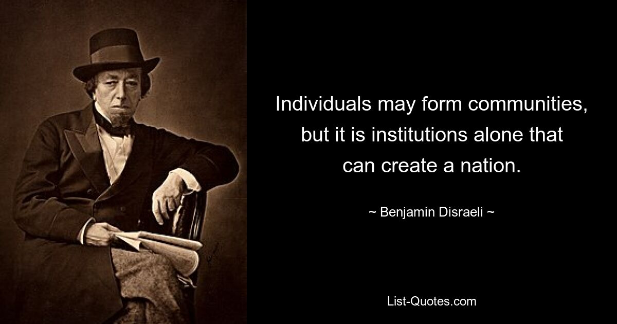 Individuals may form communities, but it is institutions alone that can create a nation. — © Benjamin Disraeli