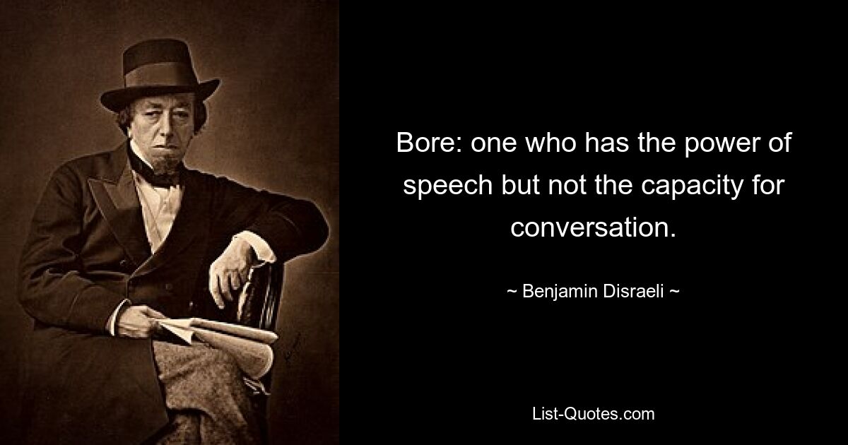 Bore: one who has the power of speech but not the capacity for conversation. — © Benjamin Disraeli