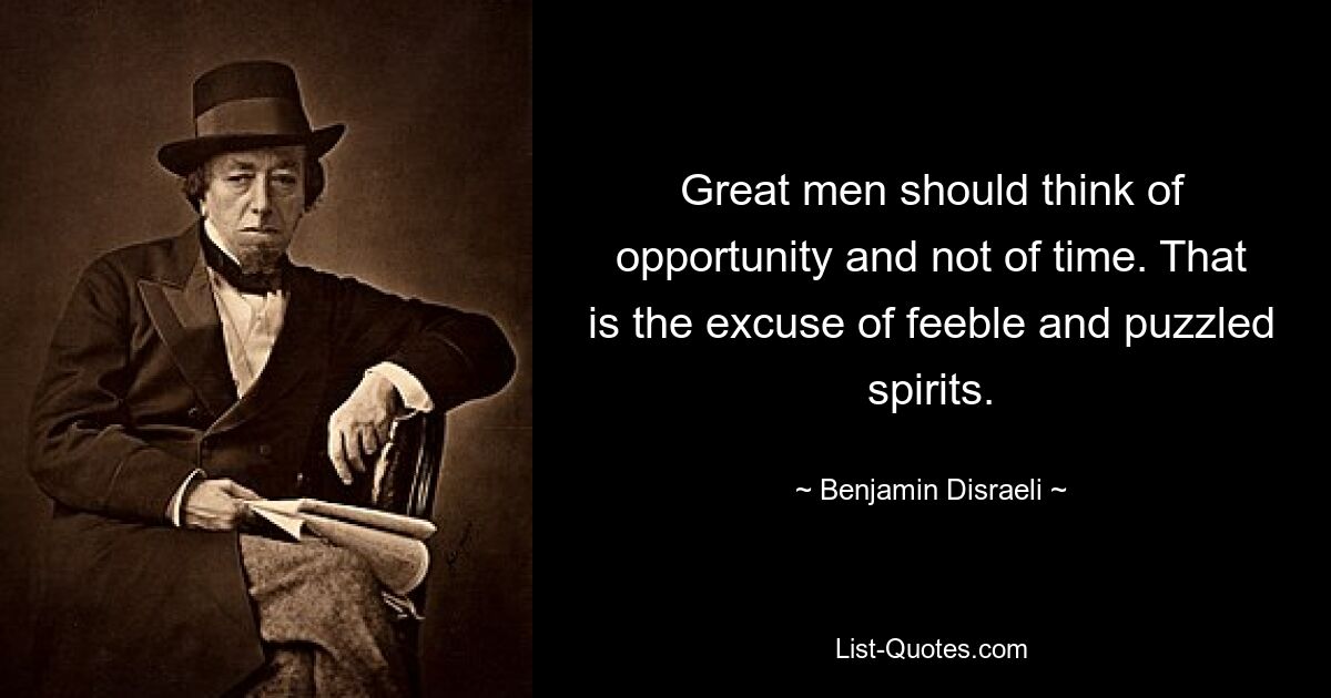 Great men should think of opportunity and not of time. That is the excuse of feeble and puzzled spirits. — © Benjamin Disraeli